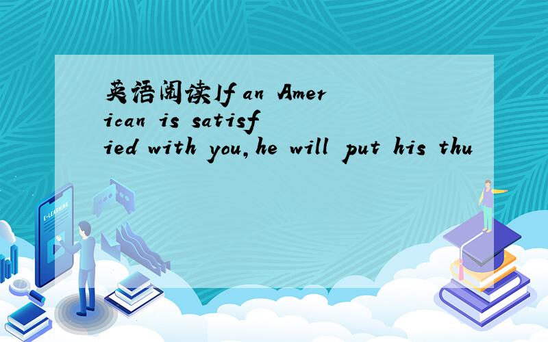 英语阅读If an American is satisfied with you,he will put his thu