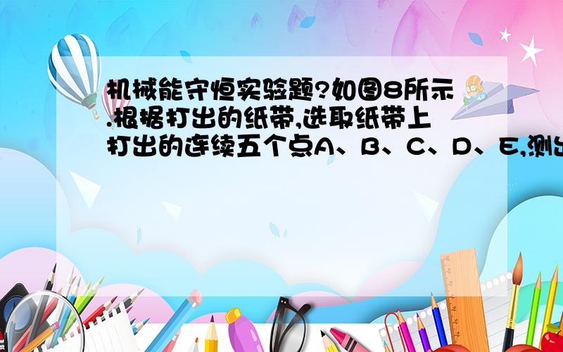 机械能守恒实验题?如图8所示.根据打出的纸带,选取纸带上打出的连续五个点A、B、C、D、E,测出A点距离起始点O的距离为