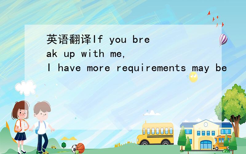 英语翻译If you break up with me,I have more requirements may be