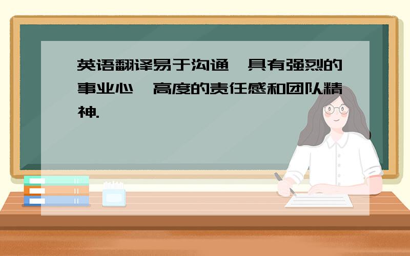 英语翻译易于沟通,具有强烈的事业心、高度的责任感和团队精神.