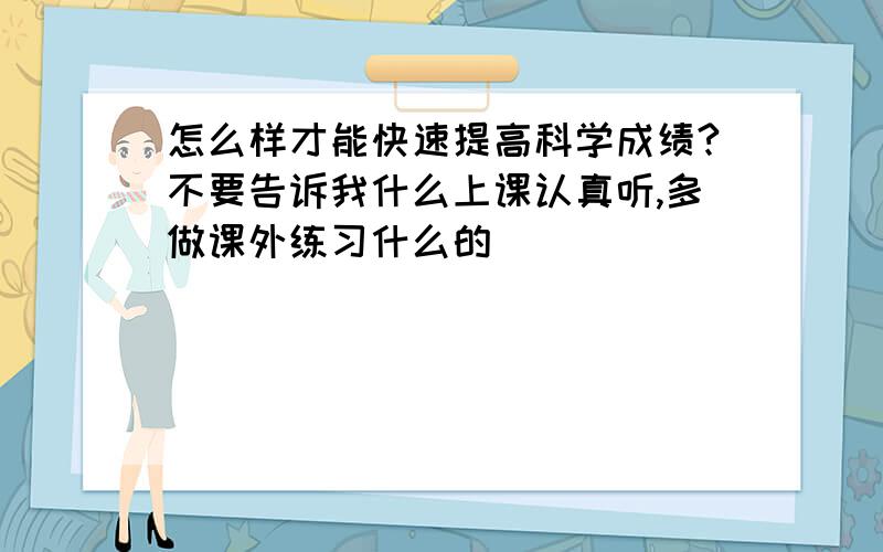 怎么样才能快速提高科学成绩?不要告诉我什么上课认真听,多做课外练习什么的