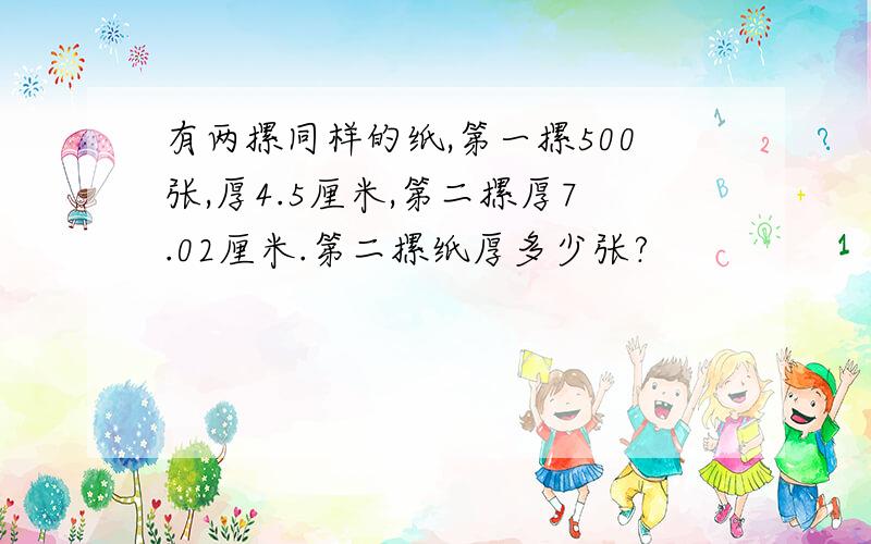 有两摞同样的纸,第一摞500张,厚4.5厘米,第二摞厚7.02厘米.第二摞纸厚多少张?