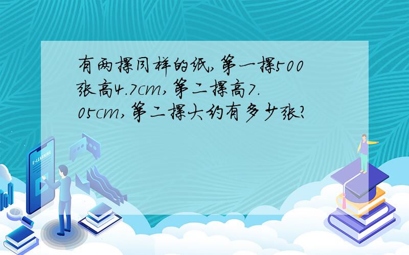 有两摞同样的纸,第一摞500张高4.7cm,第二摞高7.05cm,第二摞大约有多少张?