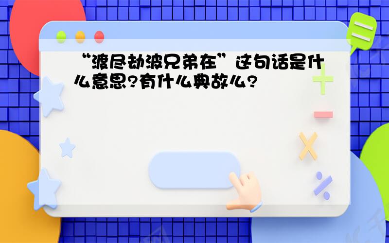 “渡尽劫波兄弟在”这句话是什么意思?有什么典故么?