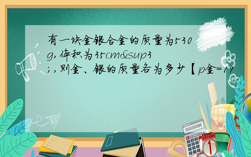 有一块金银合金的质量为530g,体积为35cm³,则金、银的质量各为多少【p金=19