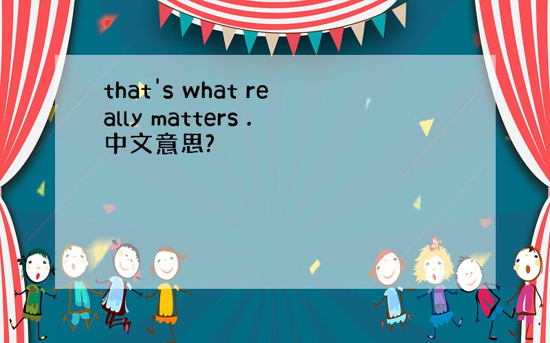 that's what really matters .中文意思?