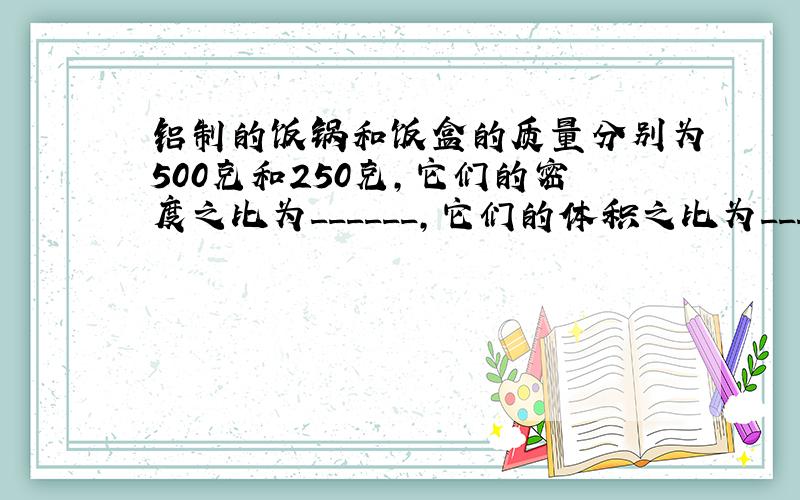 铝制的饭锅和饭盒的质量分别为500克和250克，它们的密度之比为______，它们的体积之比为______．