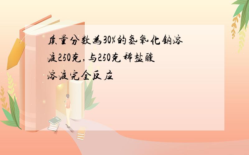 质量分数为30%的氢氧化钠溶液250克,与250克稀盐酸溶液完全反应