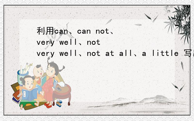 利用can、can not、very well、not very well、not at all、a little 写出