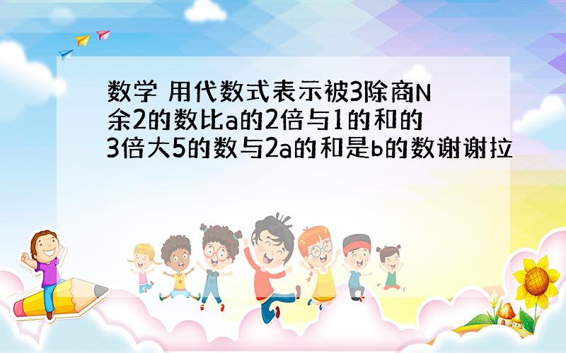 数学 用代数式表示被3除商N余2的数比a的2倍与1的和的3倍大5的数与2a的和是b的数谢谢拉