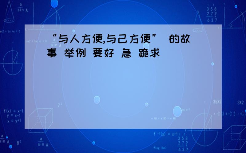 “与人方便,与己方便” 的故事 举例 要好 急 跪求