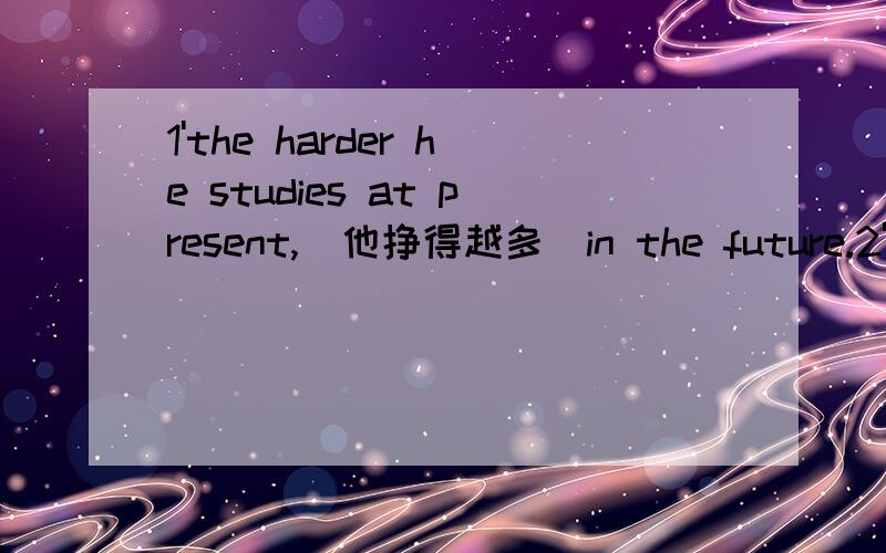 1'the harder he studies at present,（他挣得越多）in the future.2'th