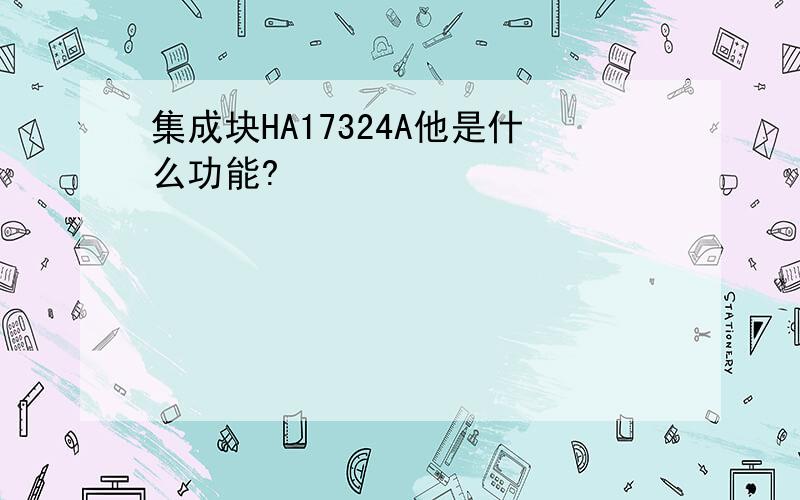 集成块HA17324A他是什么功能?