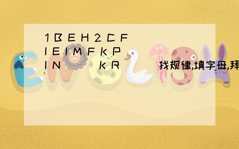 1 B E H 2 C F I E I M F K P I N ( ) K R ( ) 找规律,填字母,拜托了