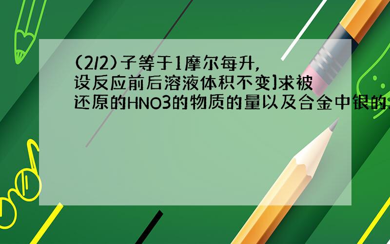 (2/2)子等于1摩尔每升,设反应前后溶液体积不变]求被还原的HNO3的物质的量以及合金中银的质量分数.