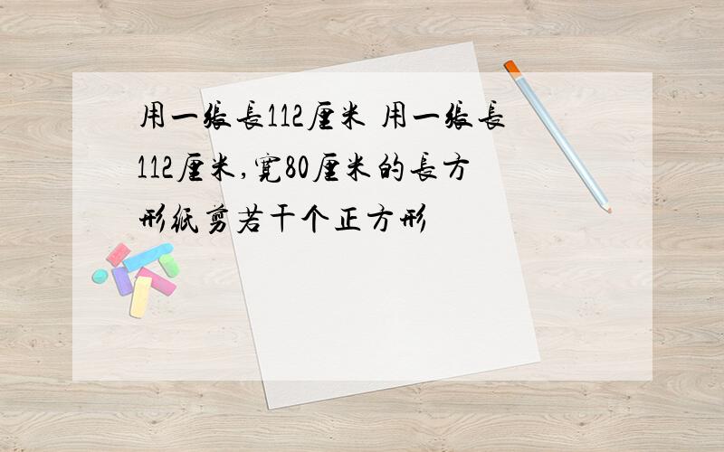 用一张长112厘米 用一张长112厘米,宽80厘米的长方形纸剪若干个正方形