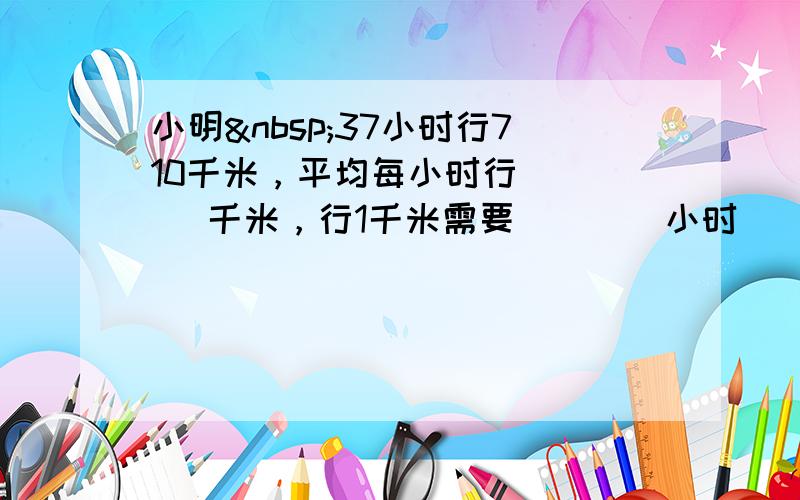 小明 37小时行710千米，平均每小时行 ___ 千米，行1千米需要 ___ 小时．