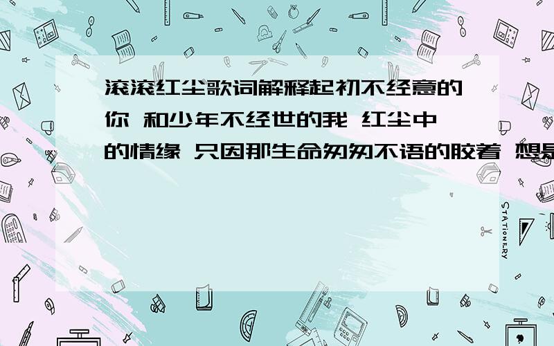 滚滚红尘歌词解释起初不经意的你 和少年不经世的我 红尘中的情缘 只因那生命匆匆不语的胶着 想是人世间的错 或前世流传的因