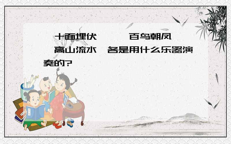 《十面埋伏》、《百鸟朝凤》、《高山流水》各是用什么乐器演奏的?