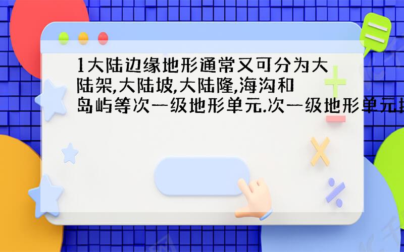 1大陆边缘地形通常又可分为大陆架,大陆坡,大陆隆,海沟和岛屿等次一级地形单元.次一级地形单元指的是什么意思?