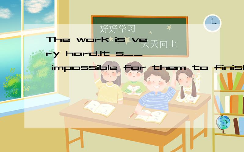 The work is very hard.It s__ impossible for them to finish