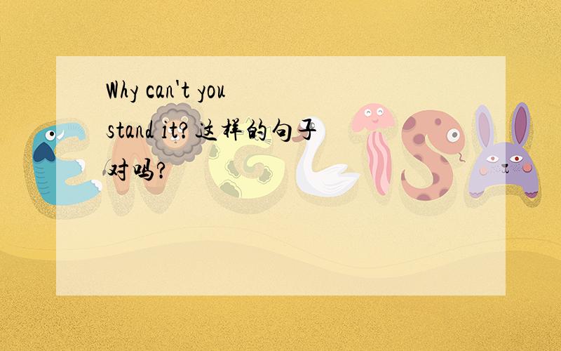 Why can't you stand it?这样的句子对吗?