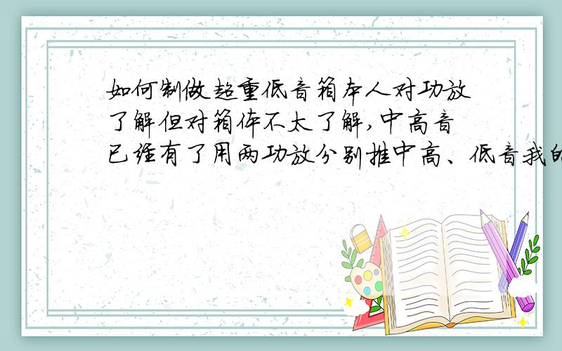 如何制做超重低音箱本人对功放了解但对箱体不太了解,中高音已经有了用两功放分别推中高、低音我的想法：把箱体按一定尺寸分为三