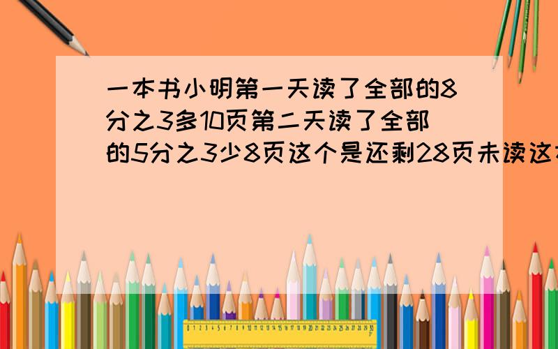 一本书小明第一天读了全部的8分之3多10页第二天读了全部的5分之3少8页这个是还剩28页未读这本书多少页