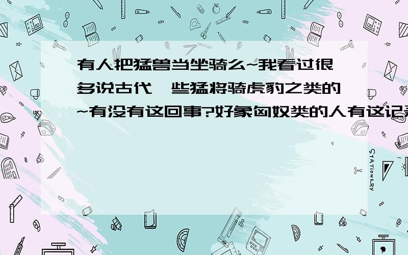 有人把猛兽当坐骑么~我看过很多说古代一些猛将骑虎豹之类的~有没有这回事?好象匈奴类的人有这记录~是不是真的啊?那曹操的虎