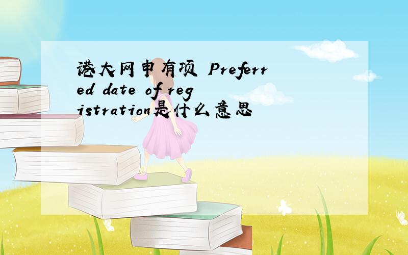 港大网申有项 Preferred date of registration是什么意思