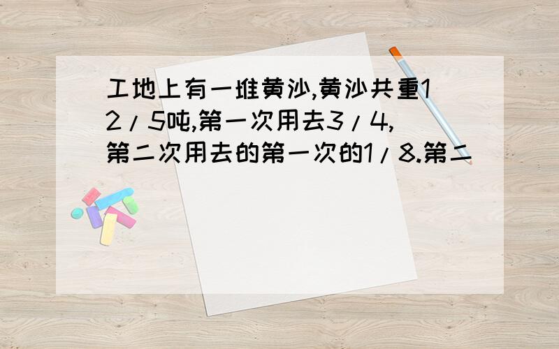 工地上有一堆黄沙,黄沙共重12/5吨,第一次用去3/4,第二次用去的第一次的1/8.第二