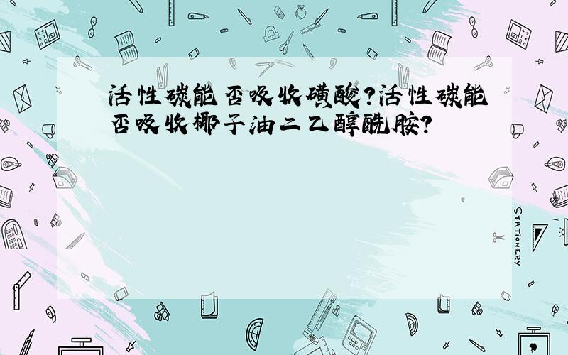 活性碳能否吸收磺酸?活性碳能否吸收椰子油二乙醇酰胺?