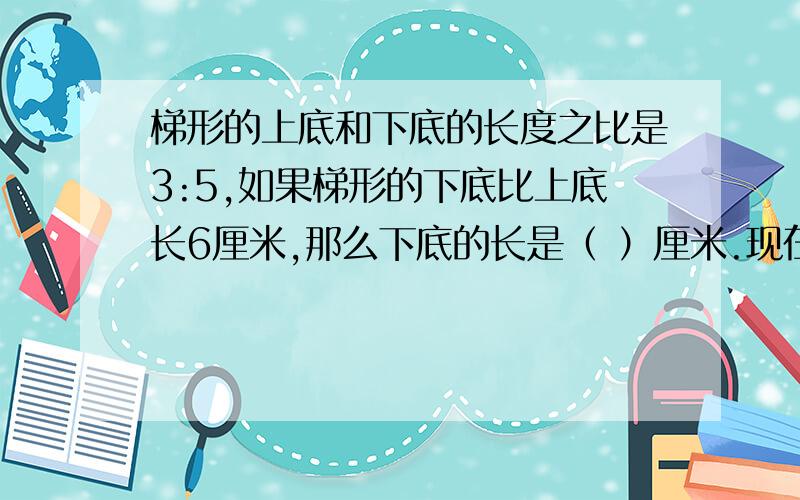 梯形的上底和下底的长度之比是3:5,如果梯形的下底比上底长6厘米,那么下底的长是（ ）厘米.现在就要,急