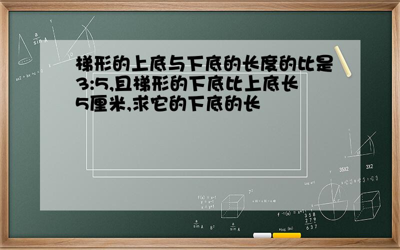 梯形的上底与下底的长度的比是3:5,且梯形的下底比上底长5厘米,求它的下底的长