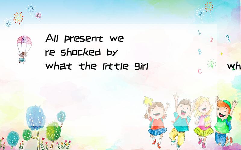 All present were shocked by what the little girl ______ when