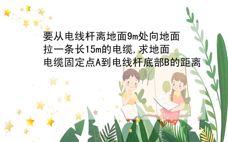 要从电线杆离地面9m处向地面拉一条长15m的电缆,求地面电缆固定点A到电线杆底部B的距离