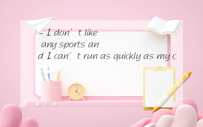 - I don’t like any sports and I can’t run as quickly as my c