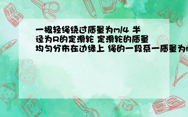 一根轻绳绕过质量为m/4 半径为R的定滑轮 定滑轮的质量均匀分布在边缘上 绳的一段系一质量为m/2的重物 绳的另一端由质