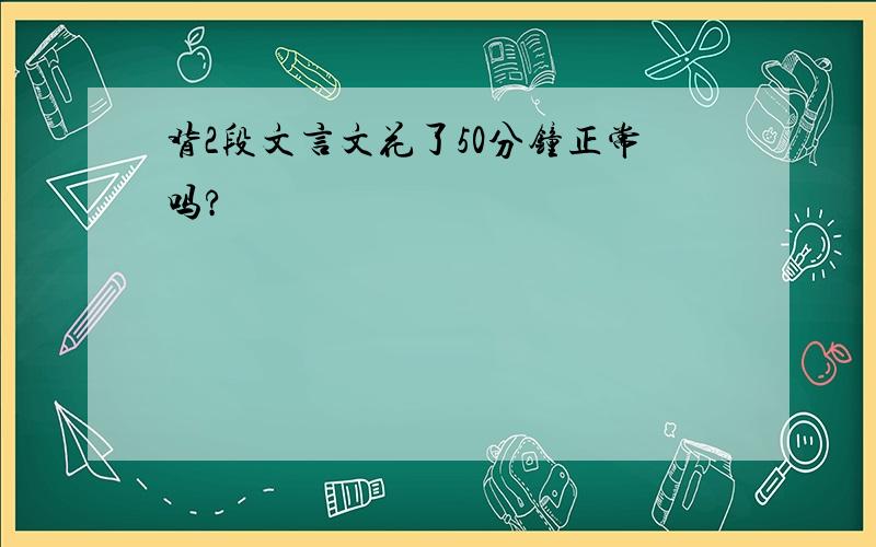 背2段文言文花了50分钟正常吗?