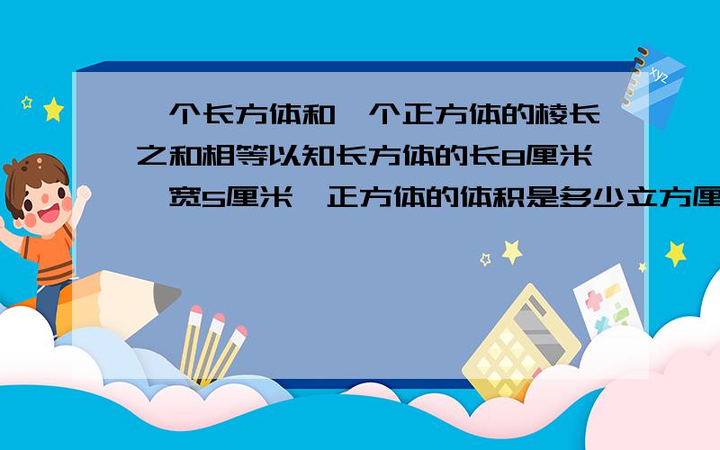 一个长方体和一个正方体的棱长之和相等以知长方体的长8厘米,宽5厘米,正方体的体积是多少立方厘