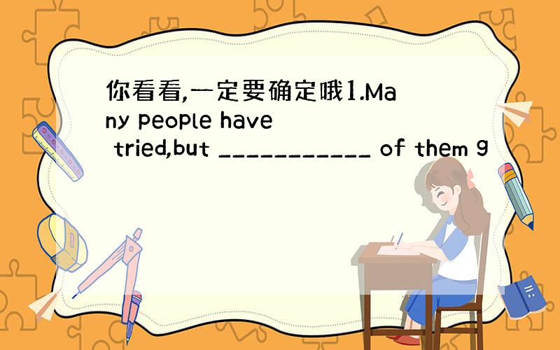 你看看,一定要确定哦1.Many people have tried,but ___________ of them g