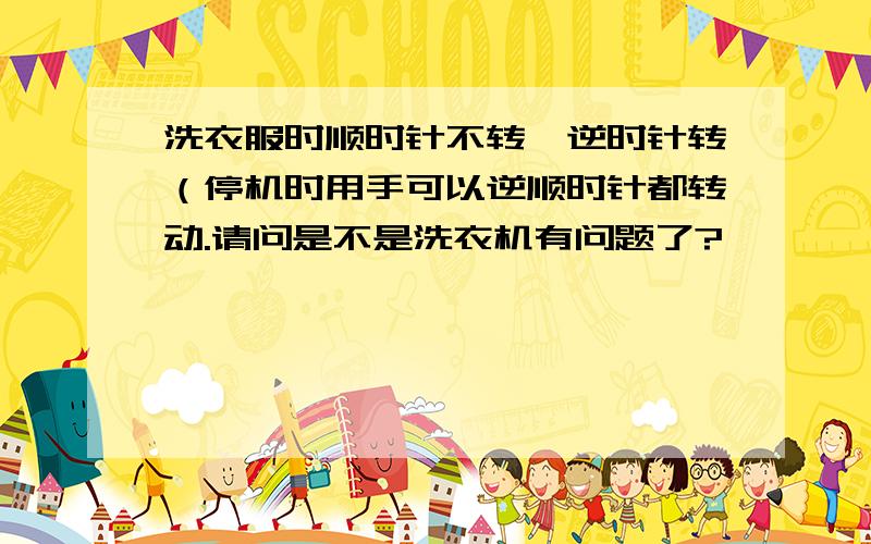 洗衣服时顺时针不转,逆时针转（停机时用手可以逆顺时针都转动.请问是不是洗衣机有问题了?