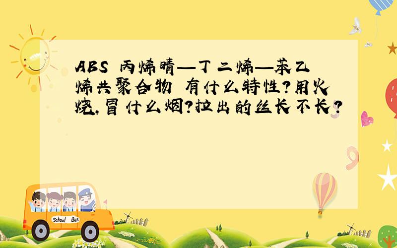 ABS 丙烯晴—丁二烯—苯乙烯共聚合物 有什么特性?用火烧,冒什么烟?拉出的丝长不长?