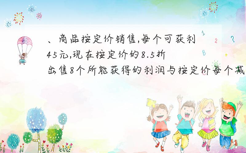 、商品按定价销售,每个可获利45元,现在按定价的8.5折出售8个所能获得的利润与按定价每个减价35元出售12个所获得利润