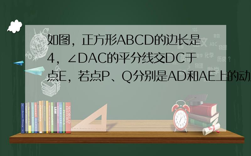 如图，正方形ABCD的边长是4，∠DAC的平分线交DC于点E，若点P、Q分别是AD和AE上的动点，则DQ+PQ的最小值（