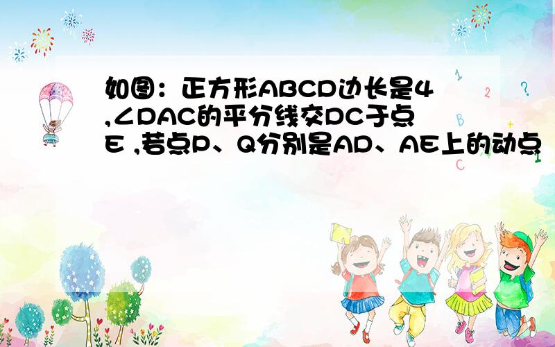 如图：正方形ABCD边长是4,∠DAC的平分线交DC于点E ,若点P、Q分别是AD、AE上的动点