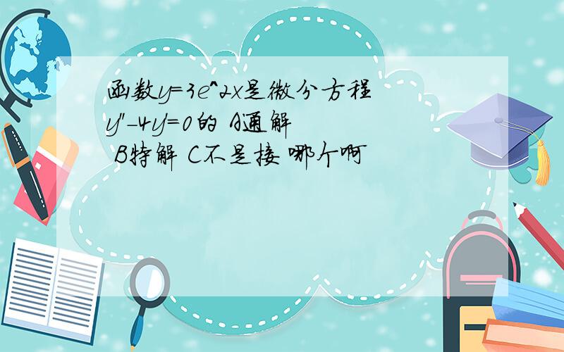 函数y=3e^2x是微分方程y''-4y'=0的 A通解 B特解 C不是接 哪个啊