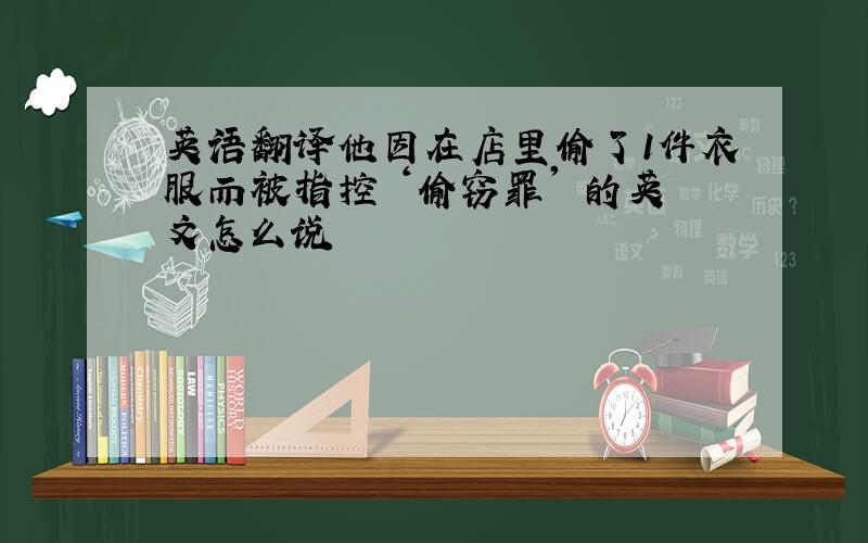 英语翻译他因在店里偷了1件衣服而被指控 ‘偷窃罪' 的英文怎么说