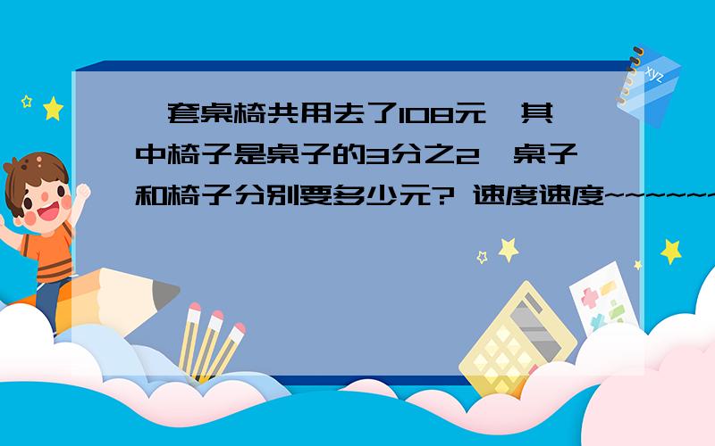 一套桌椅共用去了108元,其中椅子是桌子的3分之2,桌子和椅子分别要多少元? 速度速度~~~~~~~~~~~~~~~~~