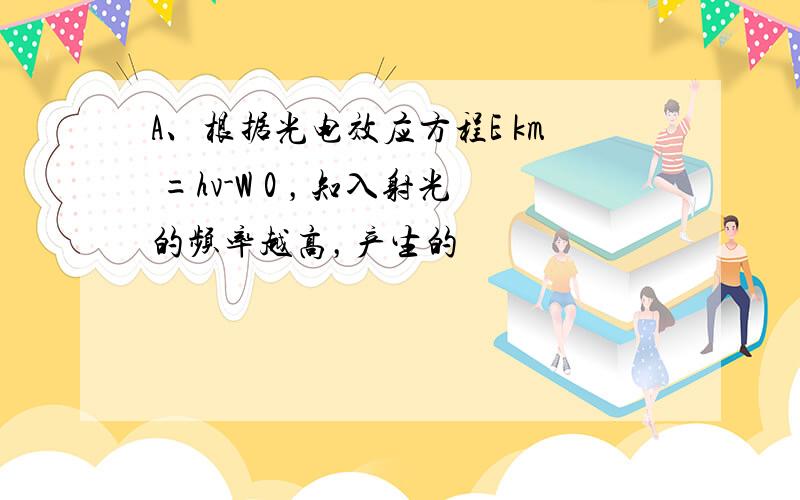 A、根据光电效应方程E km =hv-W 0 ，知入射光的频率越高，产生的